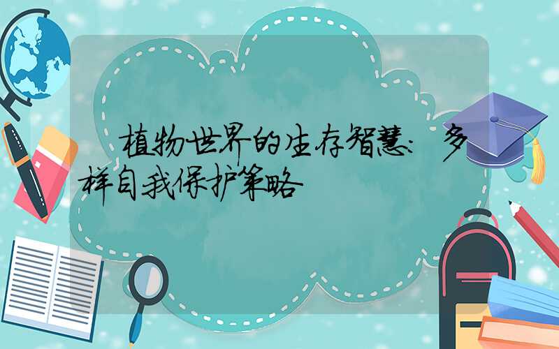 植物世界的生存智慧:多样自我保护策略